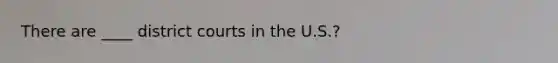 There are ____ district courts in the U.S.?