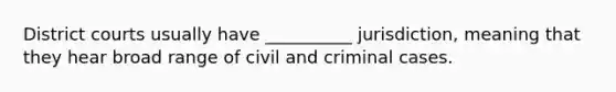 District courts usually have __________ jurisdiction, meaning that they hear broad range of civil and criminal cases.