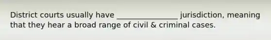 District courts usually have ________________ jurisdiction, meaning that they hear a broad range of civil & criminal cases.