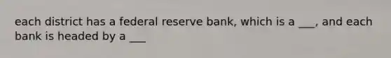 each district has a federal reserve bank, which is a ___, and each bank is headed by a ___