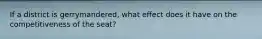 If a district is gerrymandered, what effect does it have on the competitiveness of the seat?