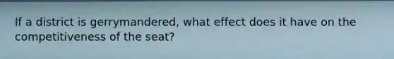 If a district is gerrymandered, what effect does it have on the competitiveness of the seat?