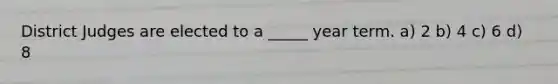 District Judges are elected to a _____ year term. a) 2 b) 4 c) 6 d) 8