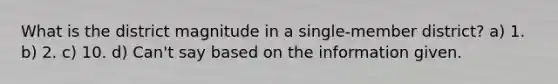 What is the district magnitude in a single-member district? a) 1. b) 2. c) 10. d) Can't say based on the information given.