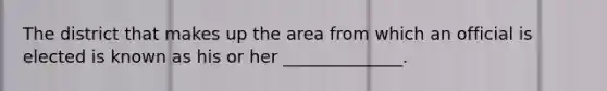 The district that makes up the area from which an official is elected is known as his or her ______________.