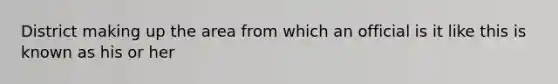 District making up the area from which an official is it like this is known as his or her