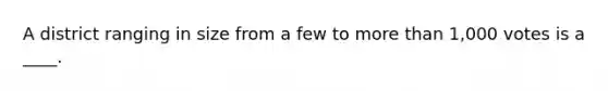 A district ranging in size from a few to more than 1,000 votes is a ____.