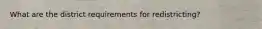 What are the district requirements for redistricting?