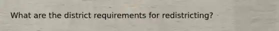 What are the district requirements for redistricting?