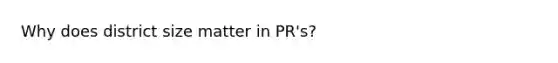 Why does district size matter in PR's?