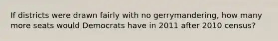 If districts were drawn fairly with no gerrymandering, how many more seats would Democrats have in 2011 after 2010 census?