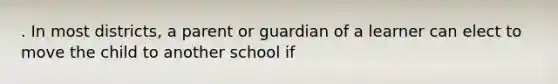 . In most districts, a parent or guardian of a learner can elect to move the child to another school if