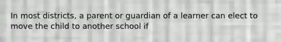 In most districts, a parent or guardian of a learner can elect to move the child to another school if