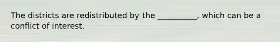 The districts are redistributed by the __________, which can be a conflict of interest.