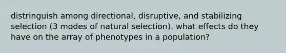 distringuish among directional, disruptive, and stabilizing selection (3 modes of natural selection). what effects do they have on the array of phenotypes in a population?