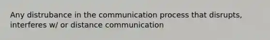 Any distrubance in the communication process that disrupts, interferes w/ or distance communication