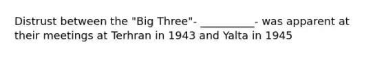 Distrust between the "Big Three"- __________- was apparent at their meetings at Terhran in 1943 and Yalta in 1945