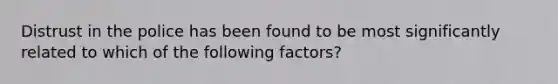 Distrust in the police has been found to be most significantly related to which of the following factors?