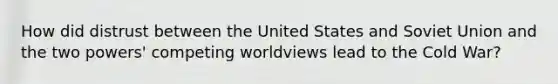 How did distrust between the United States and Soviet Union and the two powers' competing worldviews lead to the Cold War?