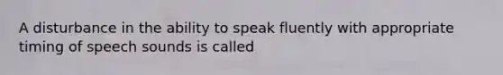 A disturbance in the ability to speak fluently with appropriate timing of speech sounds is called