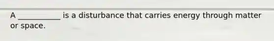 A ___________ is a disturbance that carries energy through matter or space.