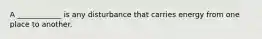 A ____________ is any disturbance that carries energy from one place to another.