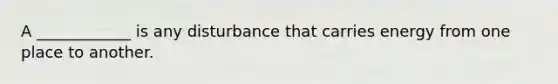 A ____________ is any disturbance that carries energy from one place to another.