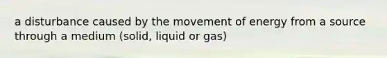 a disturbance caused by the movement of energy from a source through a medium (solid, liquid or gas)