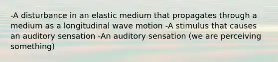 -A disturbance in an elastic medium that propagates through a medium as a longitudinal wave motion -A stimulus that causes an auditory sensation -An auditory sensation (we are perceiving something)