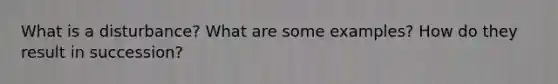 What is a disturbance? What are some examples? How do they result in succession?