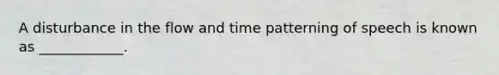 A disturbance in the flow and time patterning of speech is known as ____________.
