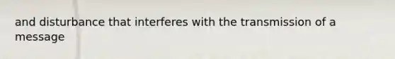 and disturbance that interferes with the transmission of a message