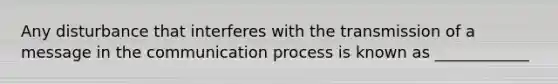 Any disturbance that interferes with the transmission of a message in the communication process is known as ____________