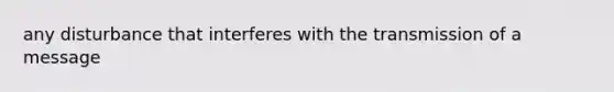 any disturbance that interferes with the transmission of a message