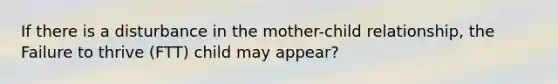 If there is a disturbance in the mother-child relationship, the Failure to thrive (FTT) child may appear?