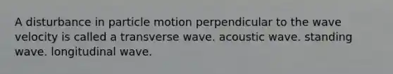 A disturbance in particle motion perpendicular to the wave velocity is called a transverse wave. acoustic wave. standing wave. longitudinal wave.