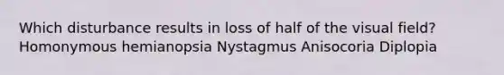 Which disturbance results in loss of half of the visual field? Homonymous hemianopsia Nystagmus Anisocoria Diplopia