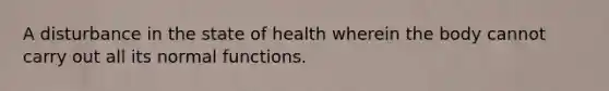 A disturbance in the state of health wherein the body cannot carry out all its normal functions.