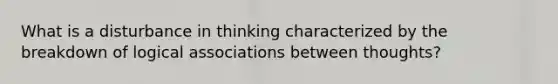 What is a disturbance in thinking characterized by the breakdown of logical associations between thoughts?