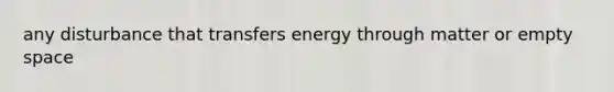 any disturbance that transfers energy through matter or empty space