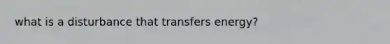 what is a disturbance that transfers energy?