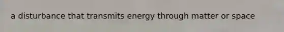 a disturbance that transmits energy through matter or space