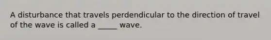 A disturbance that travels perdendicular to the direction of travel of the wave is called a _____ wave.