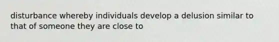 disturbance whereby individuals develop a delusion similar to that of someone they are close to