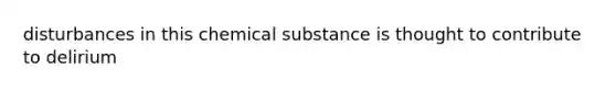 disturbances in this chemical substance is thought to contribute to delirium