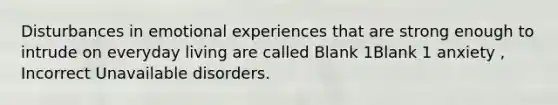 Disturbances in emotional experiences that are strong enough to intrude on everyday living are called Blank 1Blank 1 anxiety , Incorrect Unavailable disorders.