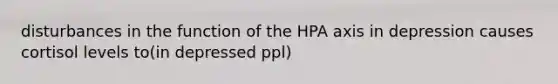 disturbances in the function of the HPA axis in depression causes cortisol levels to(in depressed ppl)