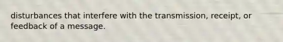 disturbances that interfere with the transmission, receipt, or feedback of a message.
