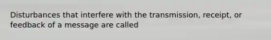 Disturbances that interfere with the transmission, receipt, or feedback of a message are called