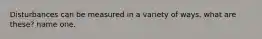 Disturbances can be measured in a variety of ways. what are these? name one.